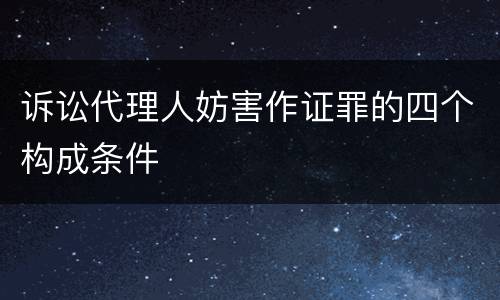 诉讼代理人妨害作证罪的四个构成条件