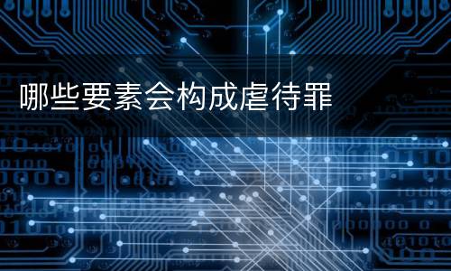 哪些要素会构成虐待罪
