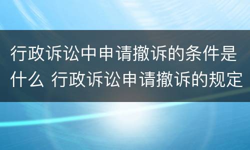 行政诉讼中申请撤诉的条件是什么 行政诉讼申请撤诉的规定