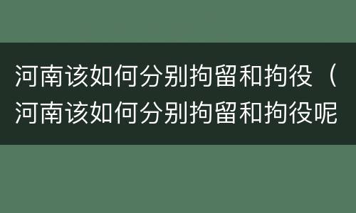 河南该如何分别拘留和拘役（河南该如何分别拘留和拘役呢）
