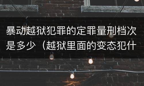 暴动越狱犯罪的定罪量刑档次是多少（越狱里面的变态犯什么罪）