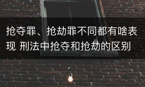 抢夺罪、抢劫罪不同都有啥表现 刑法中抢夺和抢劫的区别