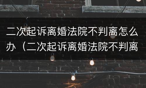 二次起诉离婚法院不判离怎么办（二次起诉离婚法院不判离怎么办理）