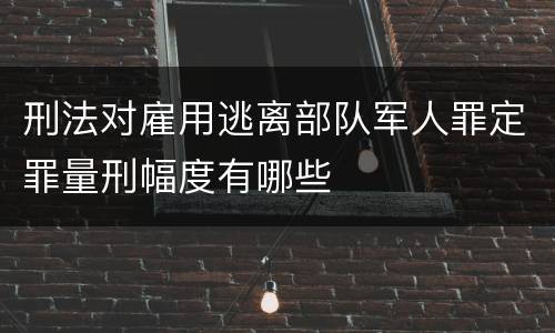 刑法对雇用逃离部队军人罪定罪量刑幅度有哪些