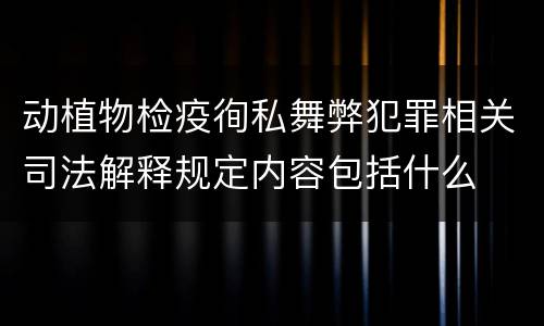 动植物检疫徇私舞弊犯罪相关司法解释规定内容包括什么