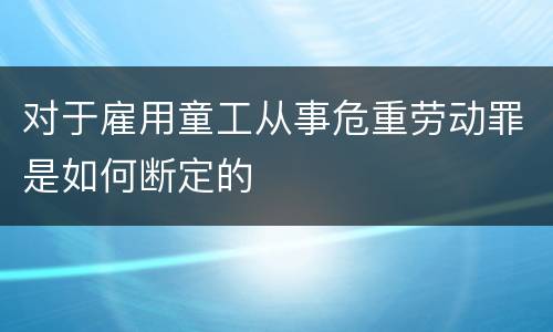 对于雇用童工从事危重劳动罪是如何断定的