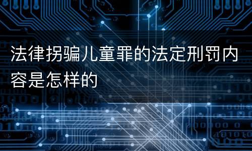 法律拐骗儿童罪的法定刑罚内容是怎样的