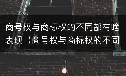 商号权与商标权的不同都有啥表现（商号权与商标权的不同都有啥表现呢）
