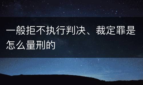 一般拒不执行判决、裁定罪是怎么量刑的
