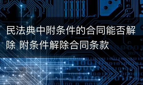 民法典中附条件的合同能否解除 附条件解除合同条款