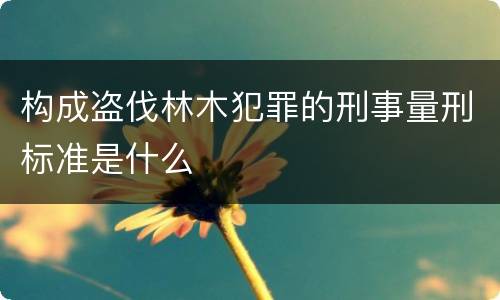 构成盗伐林木犯罪的刑事量刑标准是什么