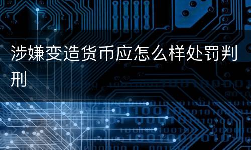 涉嫌变造货币应怎么样处罚判刑