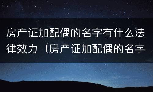 房产证加配偶的名字有什么法律效力（房产证加配偶的名字需要交税吗）