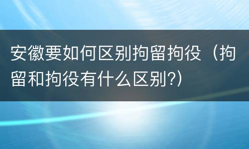 安徽要如何区别拘留拘役（拘留和拘役有什么区别?）