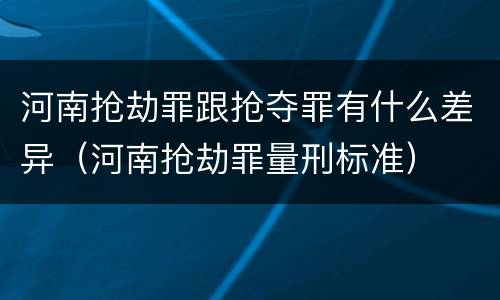河南抢劫罪跟抢夺罪有什么差异（河南抢劫罪量刑标准）