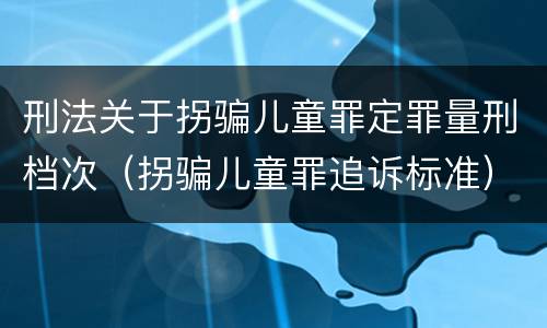 刑法关于拐骗儿童罪定罪量刑档次（拐骗儿童罪追诉标准）