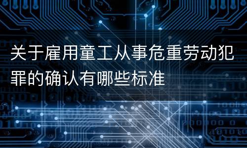 关于雇用童工从事危重劳动犯罪的确认有哪些标准