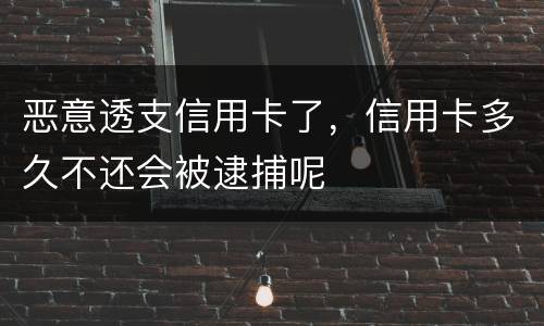 恶意透支信用卡了，信用卡多久不还会被逮捕呢