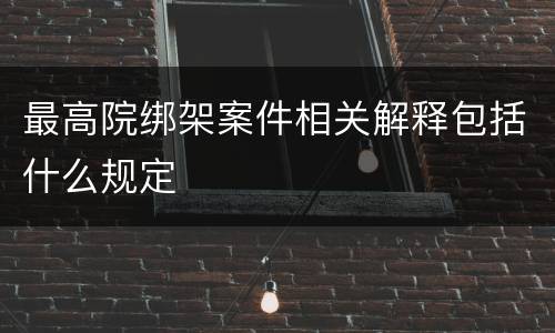 最高院绑架案件相关解释包括什么规定