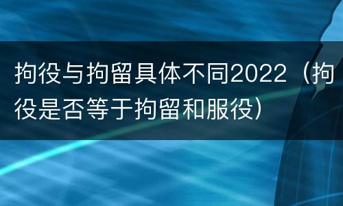 拘役与拘留具体不同2022（拘役是否等于拘留和服役）