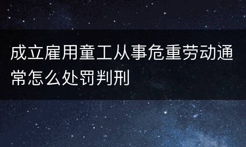 成立雇用童工从事危重劳动通常怎么处罚判刑