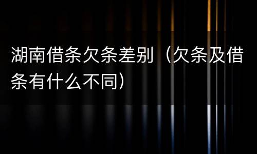 湖南借条欠条差别（欠条及借条有什么不同）