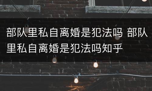 部队里私自离婚是犯法吗 部队里私自离婚是犯法吗知乎