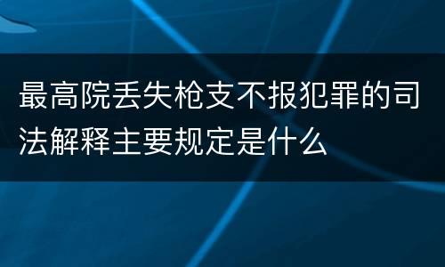 最高院丢失枪支不报犯罪的司法解释主要规定是什么