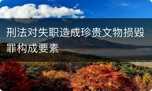 刑法对失职造成珍贵文物损毁罪构成要素