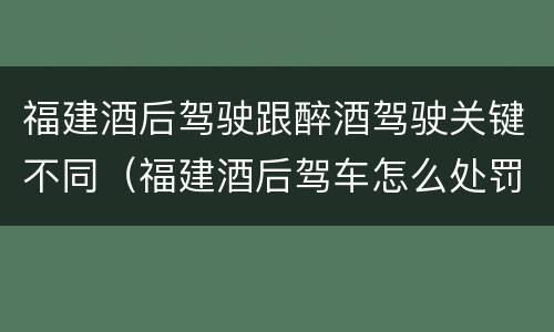 福建酒后驾驶跟醉酒驾驶关键不同（福建酒后驾车怎么处罚规定）
