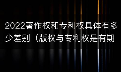 2022著作权和专利权具体有多少差别（版权与专利权是有期限的吗）