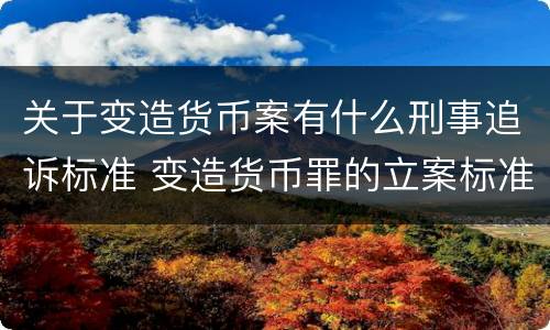 关于变造货币案有什么刑事追诉标准 变造货币罪的立案标准
