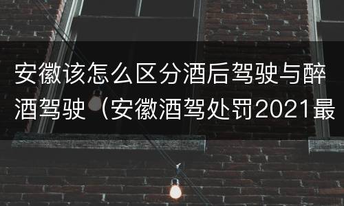 安徽该怎么区分酒后驾驶与醉酒驾驶（安徽酒驾处罚2021最新标准）