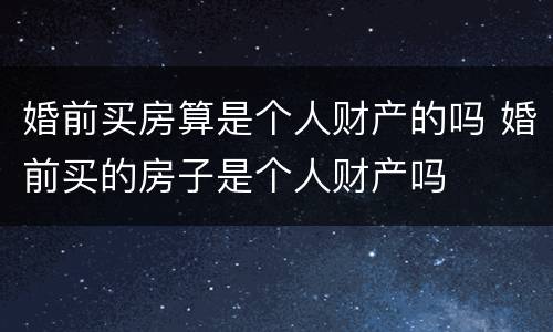 婚前买房算是个人财产的吗 婚前买的房子是个人财产吗