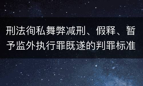 刑法徇私舞弊减刑、假释、暂予监外执行罪既遂的判罪标准