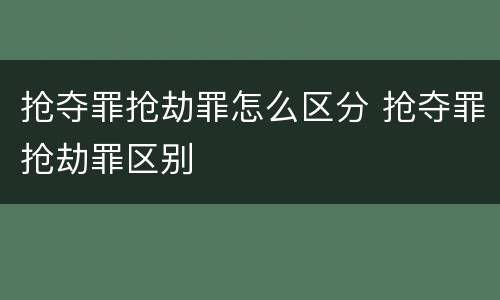 抢夺罪抢劫罪怎么区分 抢夺罪抢劫罪区别