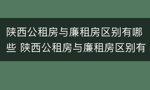 陕西公租房与廉租房区别有哪些 陕西公租房与廉租房区别有哪些呢
