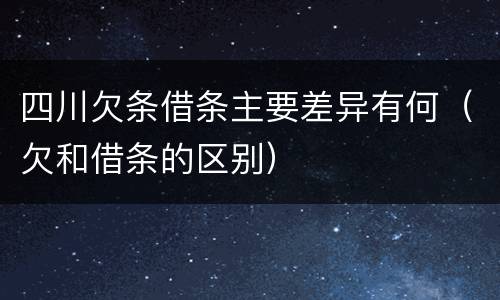 四川欠条借条主要差异有何（欠和借条的区别）
