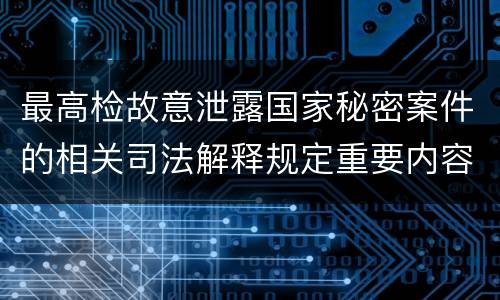 最高检故意泄露国家秘密案件的相关司法解释规定重要内容是什么