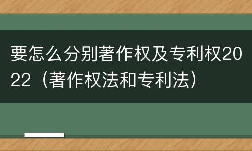 要怎么分别著作权及专利权2022（著作权法和专利法）