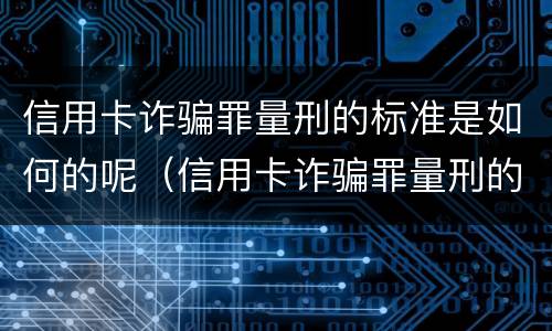 信用卡诈骗罪量刑的标准是如何的呢（信用卡诈骗罪量刑的标准是如何的呢）