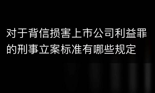 对于背信损害上市公司利益罪的刑事立案标准有哪些规定