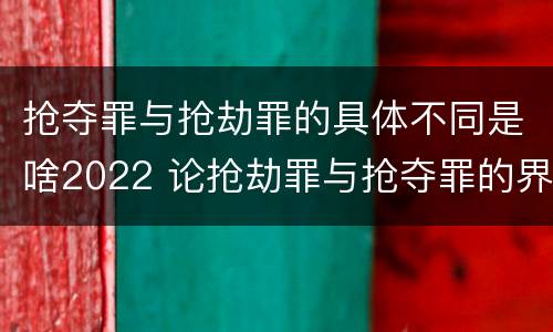 抢夺罪与抢劫罪的具体不同是啥2022 论抢劫罪与抢夺罪的界限