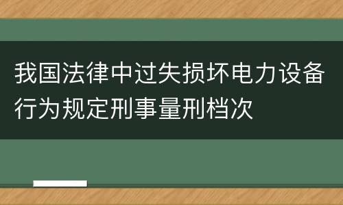 我国法律中过失损坏电力设备行为规定刑事量刑档次