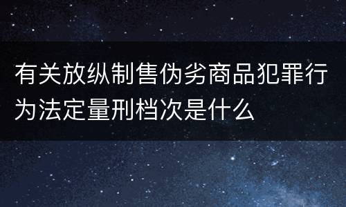 有关放纵制售伪劣商品犯罪行为法定量刑档次是什么