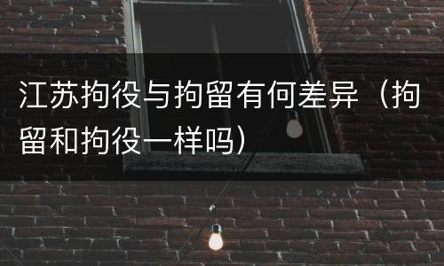 江苏拘役与拘留有何差异（拘留和拘役一样吗）