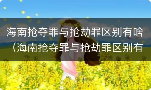 海南抢夺罪与抢劫罪区别有啥（海南抢夺罪与抢劫罪区别有啥不一样）