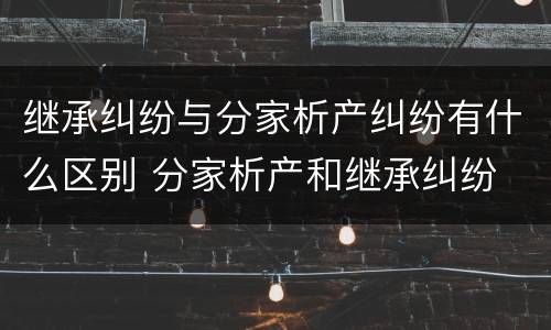 继承纠纷与分家析产纠纷有什么区别 分家析产和继承纠纷