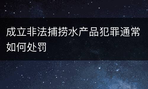 成立非法捕捞水产品犯罪通常如何处罚