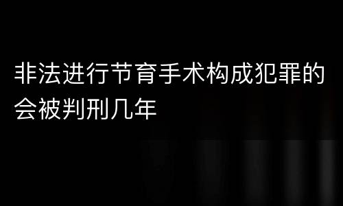 非法进行节育手术构成犯罪的会被判刑几年